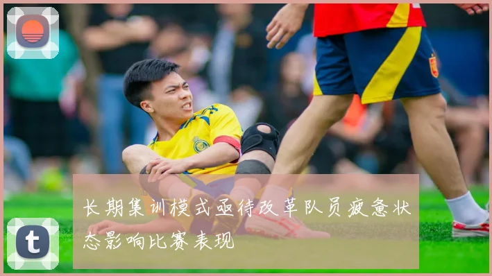长期集训模式亟待改革队员疲惫状态影响比赛表现