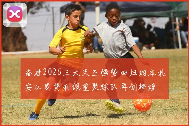奋进2026三大天王强势回归姆本扎安以恩费利佩重聚球队再创辉煌