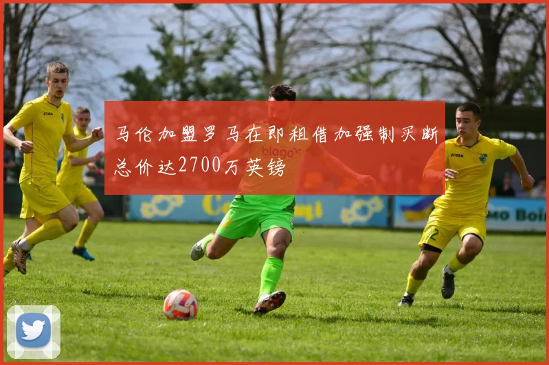 马伦加盟罗马在即租借加强制买断总价达2700万英镑