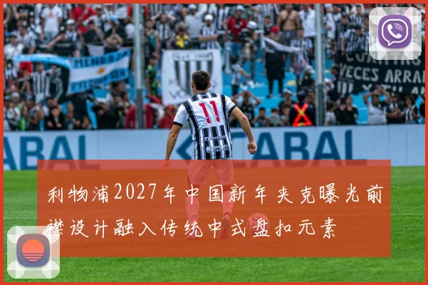 利物浦2027年中国新年夹克曝光前襟设计融入传统中式盘扣元素