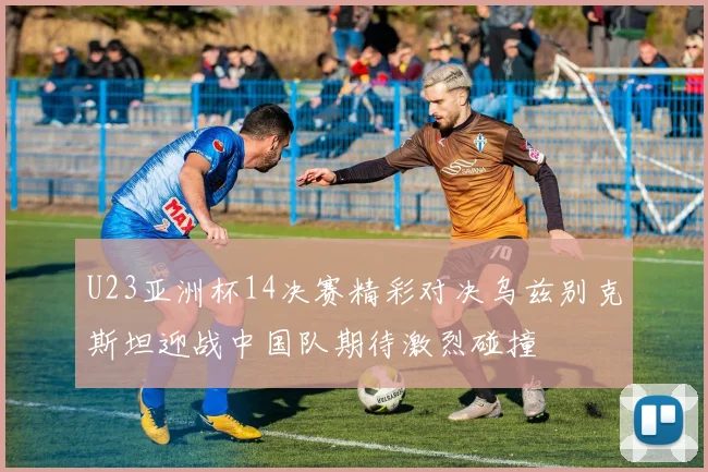 U23亚洲杯14决赛精彩对决乌兹别克斯坦迎战中国队期待激烈碰撞