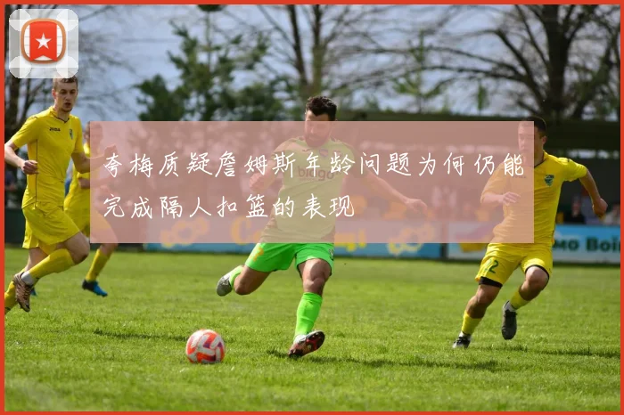 夸梅质疑詹姆斯年龄问题为何仍能完成隔人扣篮的表现