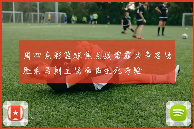 周四竞彩篮球焦点战雷霆力争客场胜利马刺主场面临生死考验