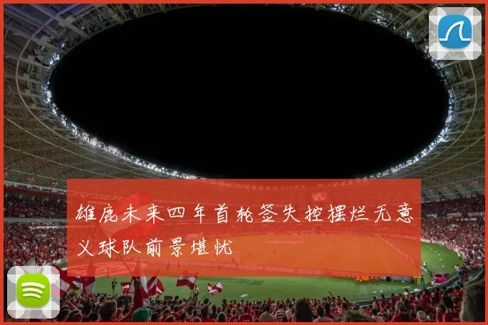 雄鹿未来四年首轮签失控摆烂无意义球队前景堪忧