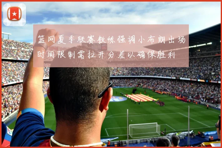 篮网夏季联赛教练强调小布朗出场时间限制需拉开分差以确保胜利