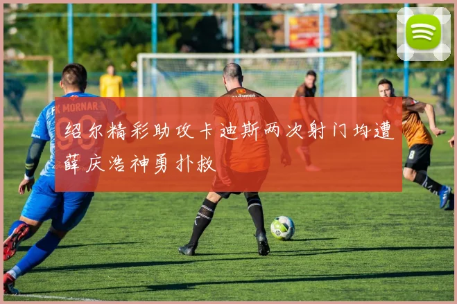 绍尔精彩助攻卡迪斯两次射门均遭薛庆浩神勇扑救