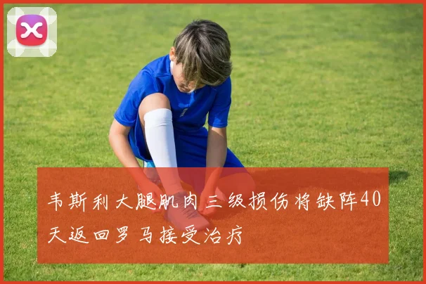韦斯利大腿肌肉三级损伤将缺阵40天返回罗马接受治疗