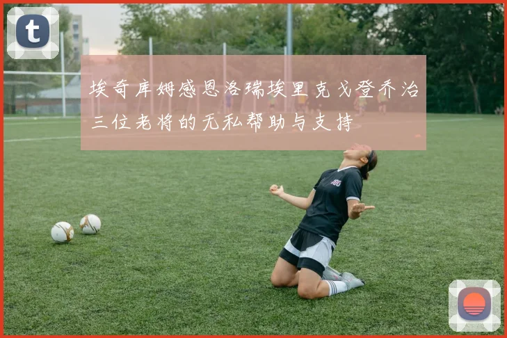 埃奇库姆感恩洛瑞埃里克戈登乔治三位老将的无私帮助与支持