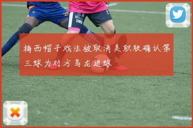 梅西帽子戏法被取消美职联确认第三球为对方乌龙进球