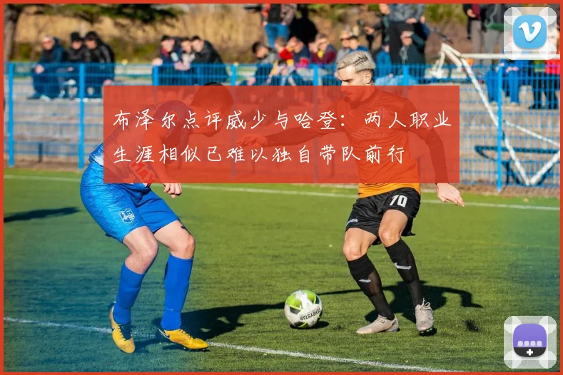 布泽尔点评威少与哈登：两人职业生涯相似已难以独自带队前行