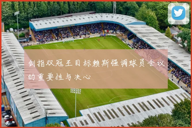 剑指双冠王目标赖斯强调球员会议的重要性与决心