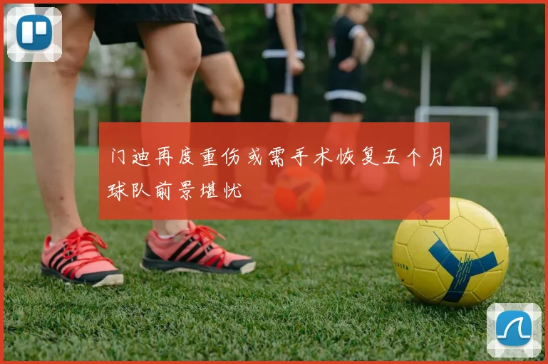 门迪再度重伤或需手术恢复五个月球队前景堪忧