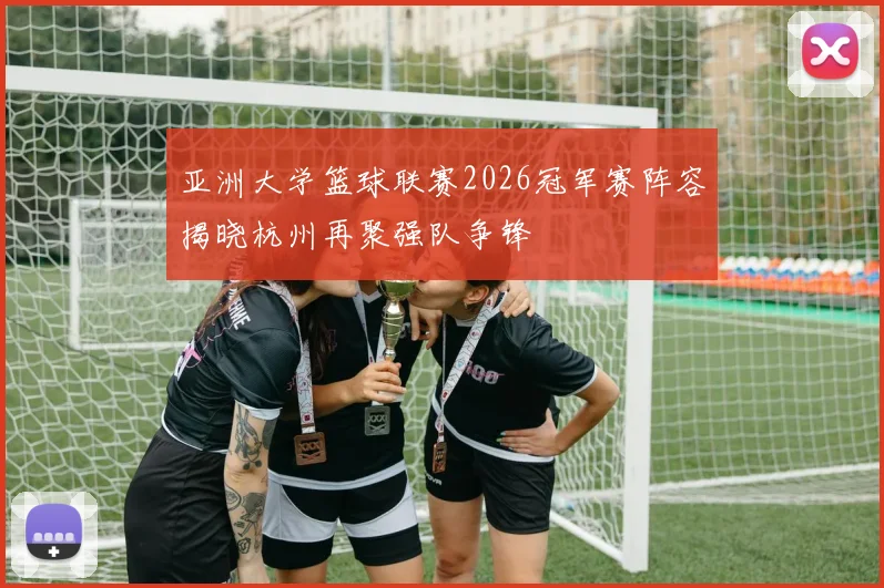 亚洲大学篮球联赛2026冠军赛阵容揭晓杭州再聚强队争锋
