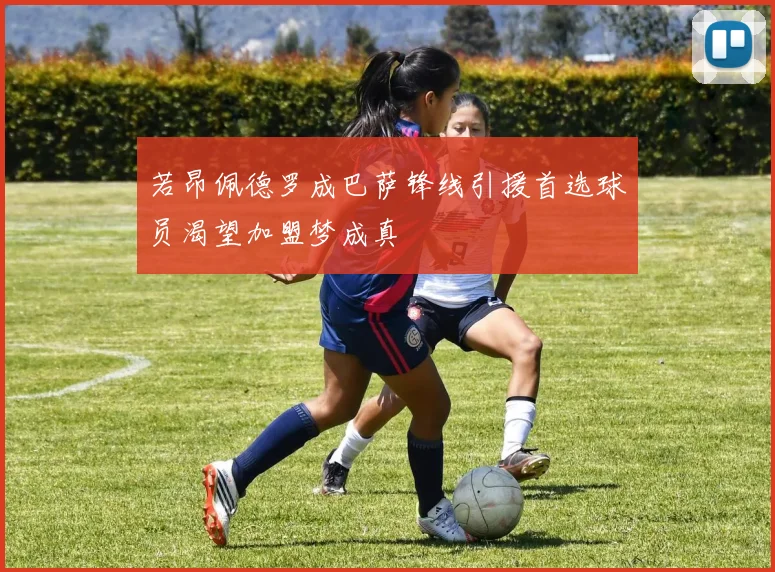若昂佩德罗成巴萨锋线引援首选球员渴望加盟梦成真