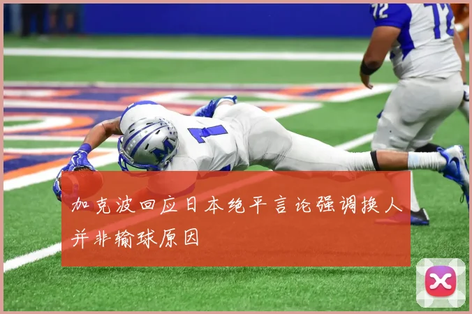 加克波回应日本绝平言论强调换人并非输球原因