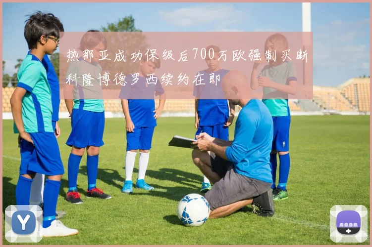热那亚成功保级后700万欧强制买断科隆博德罗西续约在即