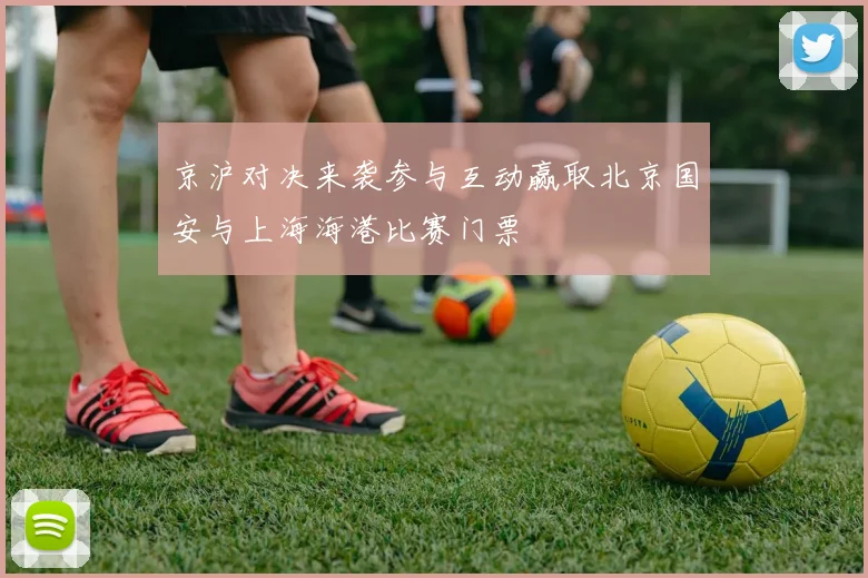 京沪对决来袭参与互动赢取北京国安与上海海港比赛门票