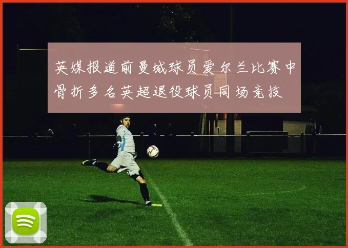 英媒报道前曼城球员爱尔兰比赛中骨折多名英超退役球员同场竞技