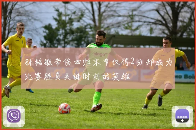孙铭徽带伤回归末节仅得2分却成为比赛胜负关键时刻的英雄