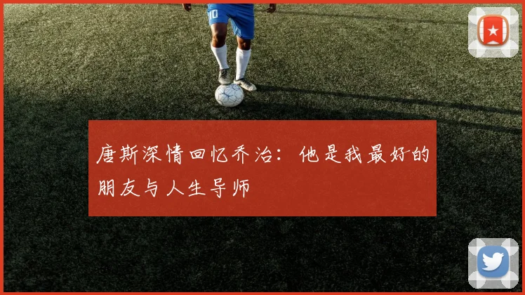 唐斯深情回忆乔治：他是我最好的朋友与人生导师