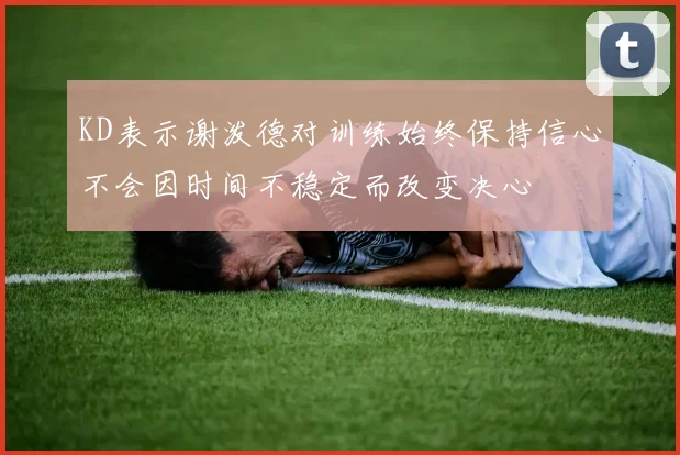 KD表示谢泼德对训练始终保持信心不会因时间不稳定而改变决心
