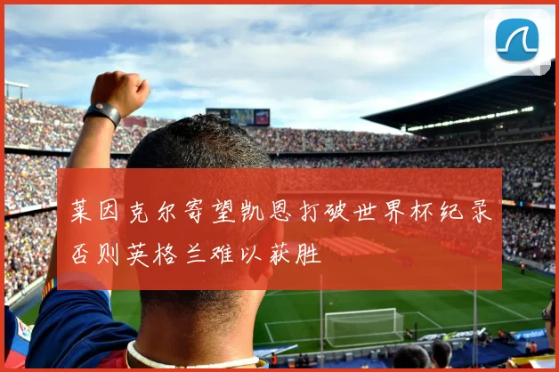 莱因克尔寄望凯恩打破世界杯纪录否则英格兰难以获胜