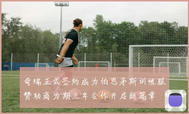 奇瑞正式签约成为伯恩茅斯训练服赞助商为期三年合作开启新篇章