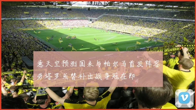 意天空预测国米与帕尔马首发阵容劳塔罗或替补出战争冠在即