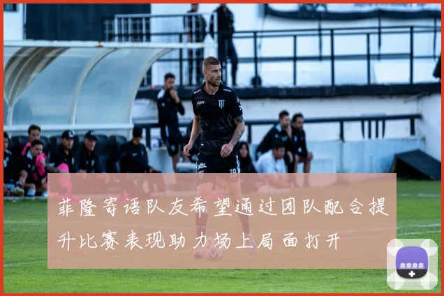 菲隆寄语队友希望通过团队配合提升比赛表现助力场上局面打开