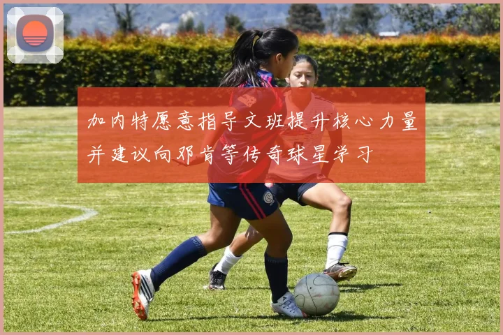 加内特愿意指导文班提升核心力量并建议向邓肯等传奇球星学习