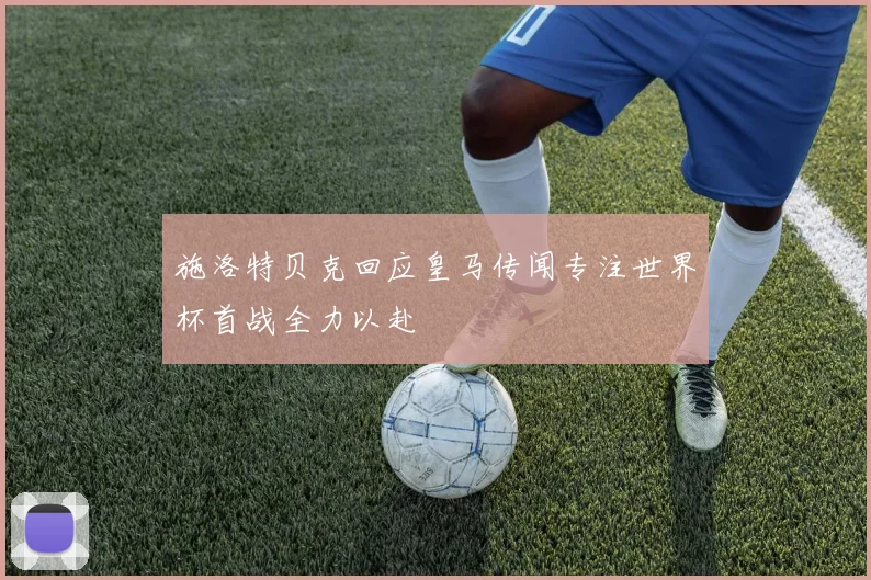 施洛特贝克回应皇马传闻专注世界杯首战全力以赴