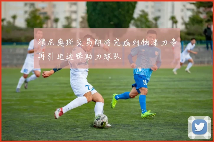 穆尼奥斯交易即将完成利物浦力争再引进边锋助力球队