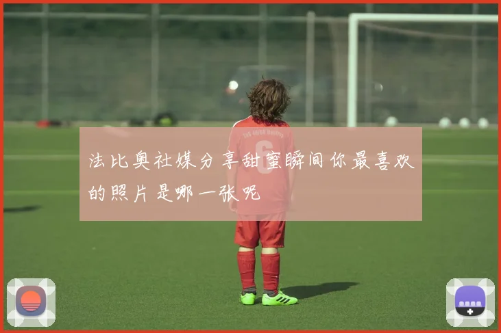 法比奥社媒分享甜蜜瞬间你最喜欢的照片是哪一张呢