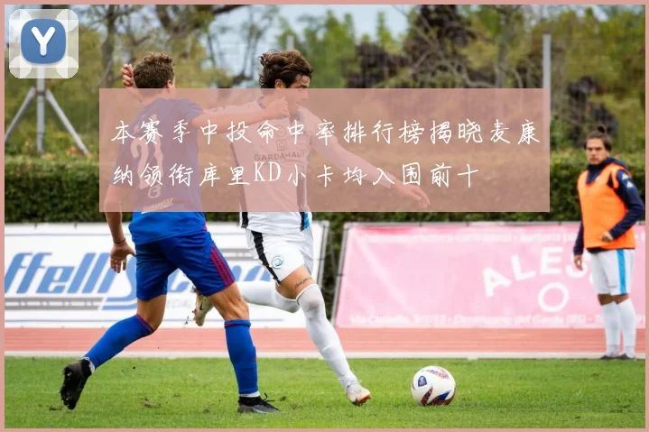 本赛季中投命中率排行榜揭晓麦康纳领衔库里KD小卡均入围前十