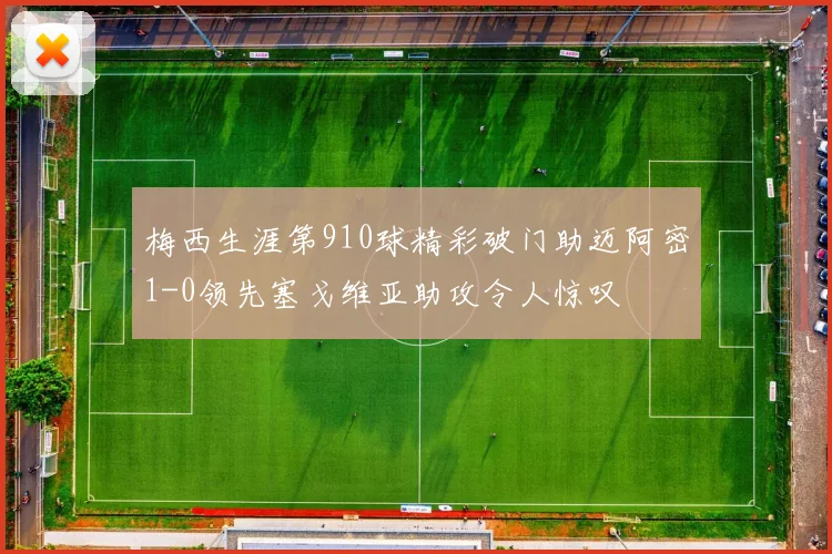 梅西生涯第910球精彩破门助迈阿密1-0领先塞戈维亚助攻令人惊叹