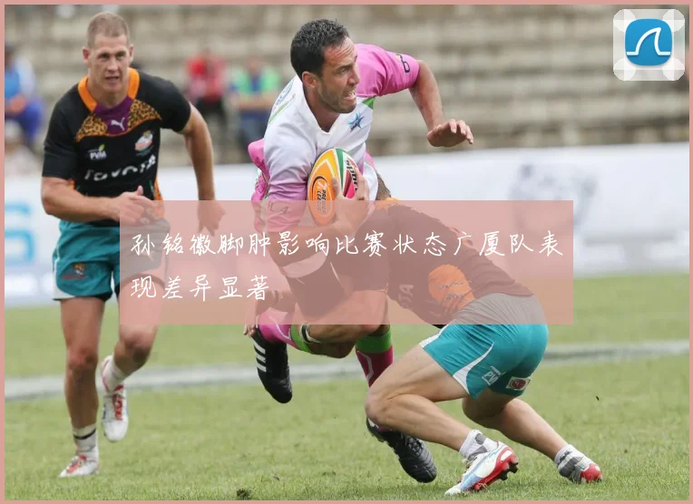 孙铭徽脚肿影响比赛状态广厦队表现差异显著